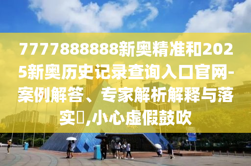 7777888888新奧精準和2025新奧歷史記錄查詢入口官網-案例解答、專家解析解釋與落實?,小心虛假鼓吹